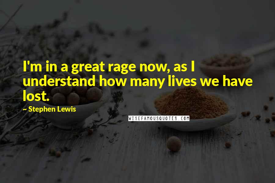 Stephen Lewis Quotes: I'm in a great rage now, as I understand how many lives we have lost.