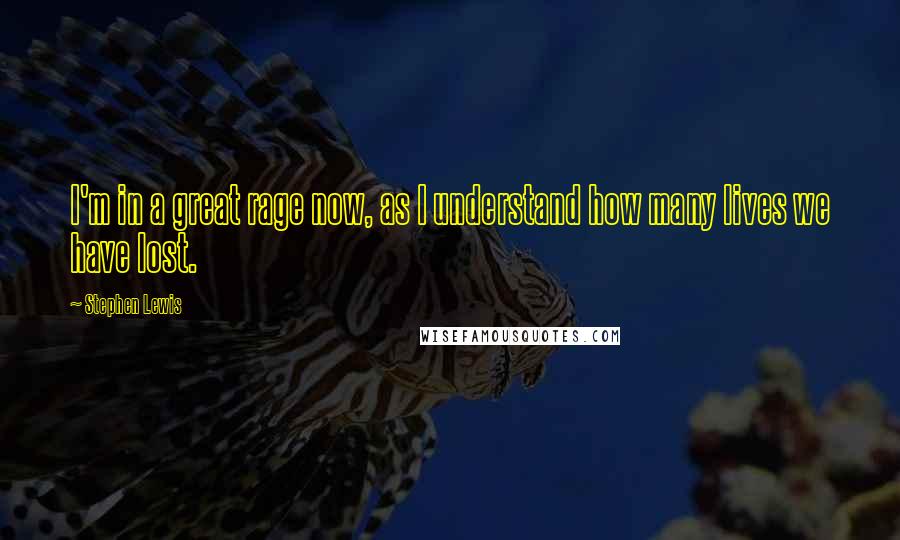 Stephen Lewis Quotes: I'm in a great rage now, as I understand how many lives we have lost.