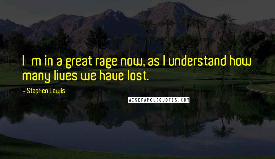 Stephen Lewis Quotes: I'm in a great rage now, as I understand how many lives we have lost.