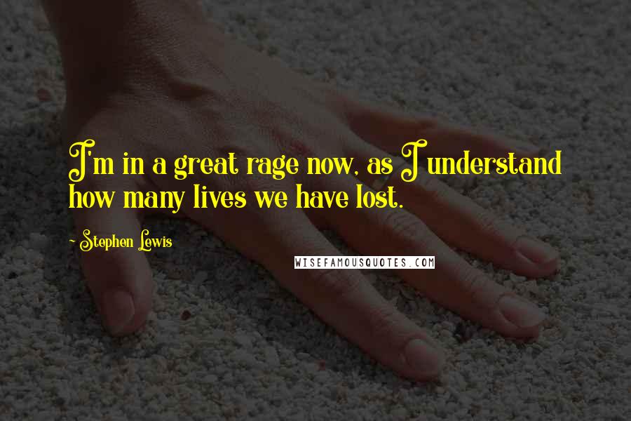 Stephen Lewis Quotes: I'm in a great rage now, as I understand how many lives we have lost.