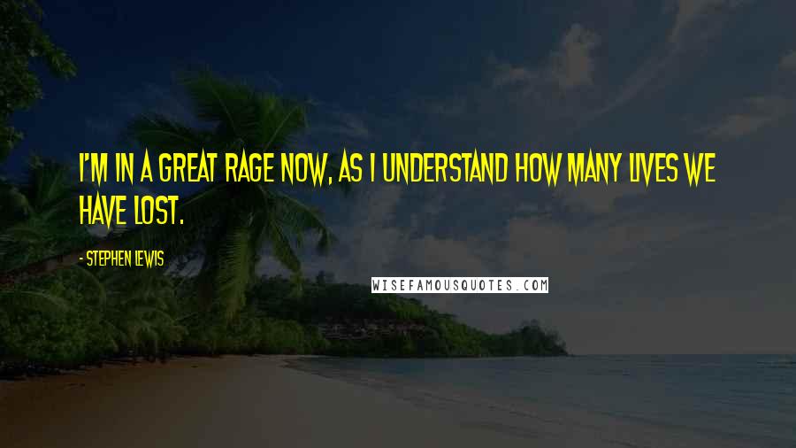 Stephen Lewis Quotes: I'm in a great rage now, as I understand how many lives we have lost.