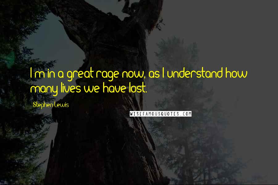 Stephen Lewis Quotes: I'm in a great rage now, as I understand how many lives we have lost.