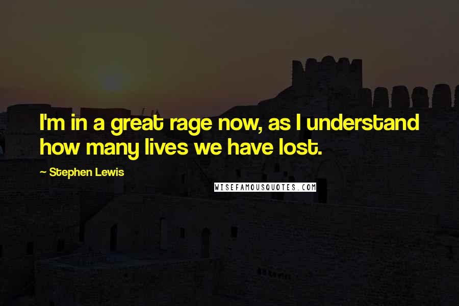 Stephen Lewis Quotes: I'm in a great rage now, as I understand how many lives we have lost.