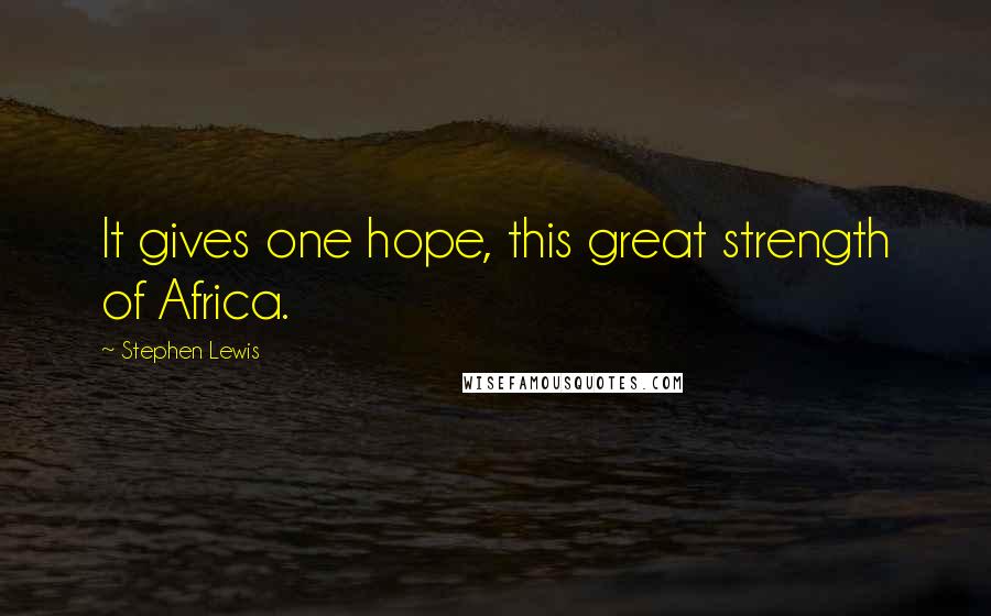 Stephen Lewis Quotes: It gives one hope, this great strength of Africa.