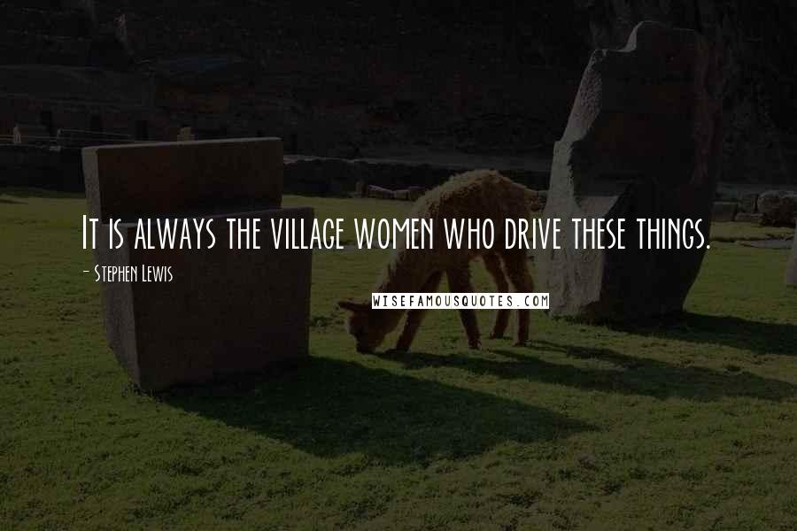 Stephen Lewis Quotes: It is always the village women who drive these things.