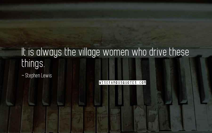 Stephen Lewis Quotes: It is always the village women who drive these things.