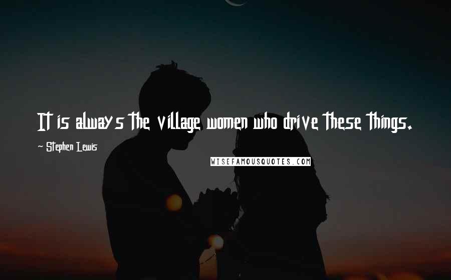 Stephen Lewis Quotes: It is always the village women who drive these things.