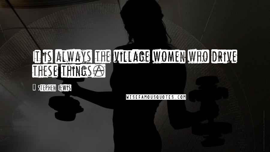 Stephen Lewis Quotes: It is always the village women who drive these things.