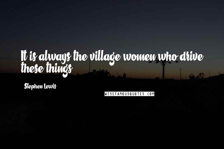 Stephen Lewis Quotes: It is always the village women who drive these things.