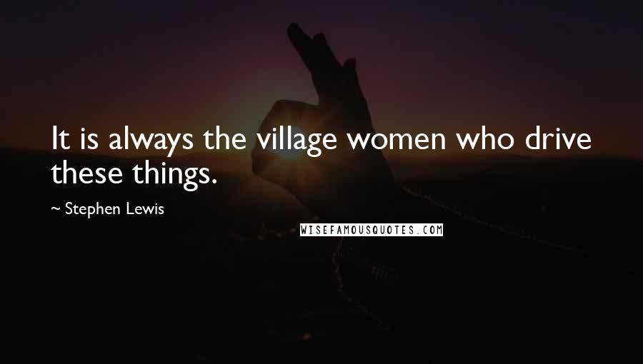 Stephen Lewis Quotes: It is always the village women who drive these things.