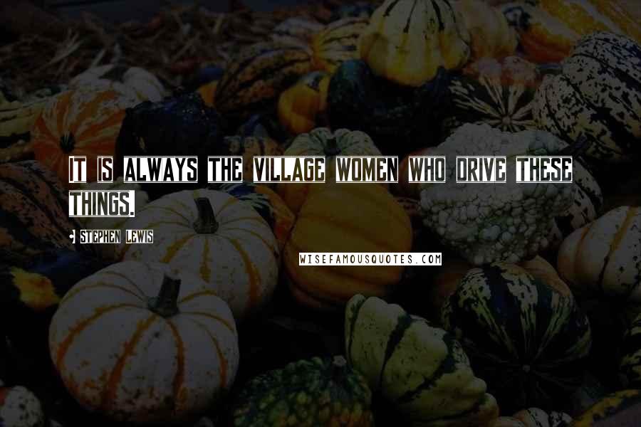 Stephen Lewis Quotes: It is always the village women who drive these things.