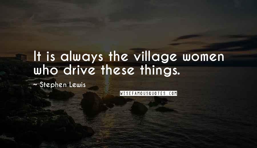Stephen Lewis Quotes: It is always the village women who drive these things.
