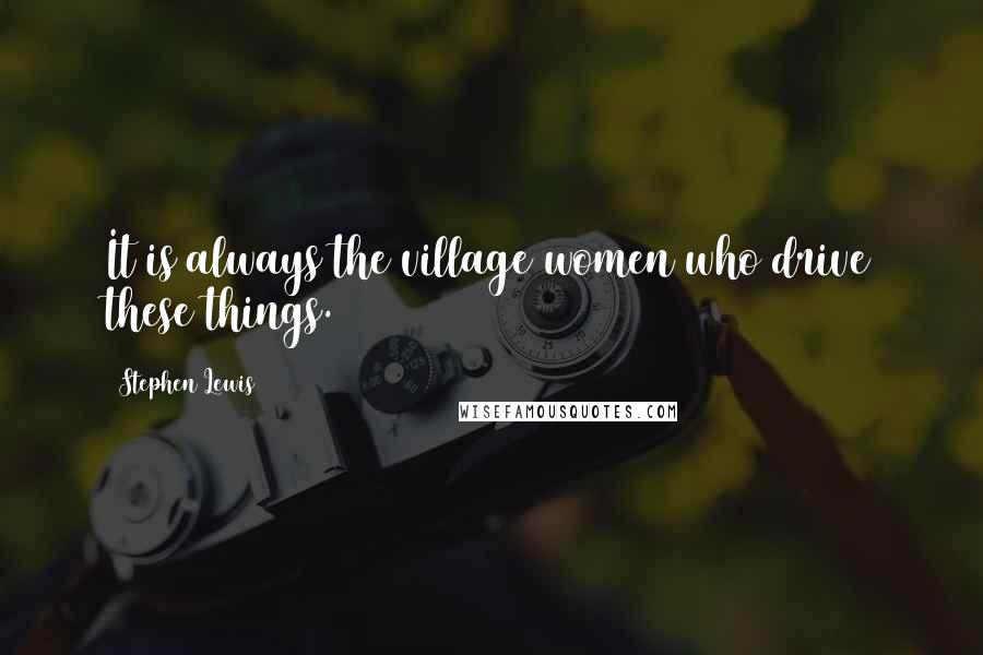 Stephen Lewis Quotes: It is always the village women who drive these things.