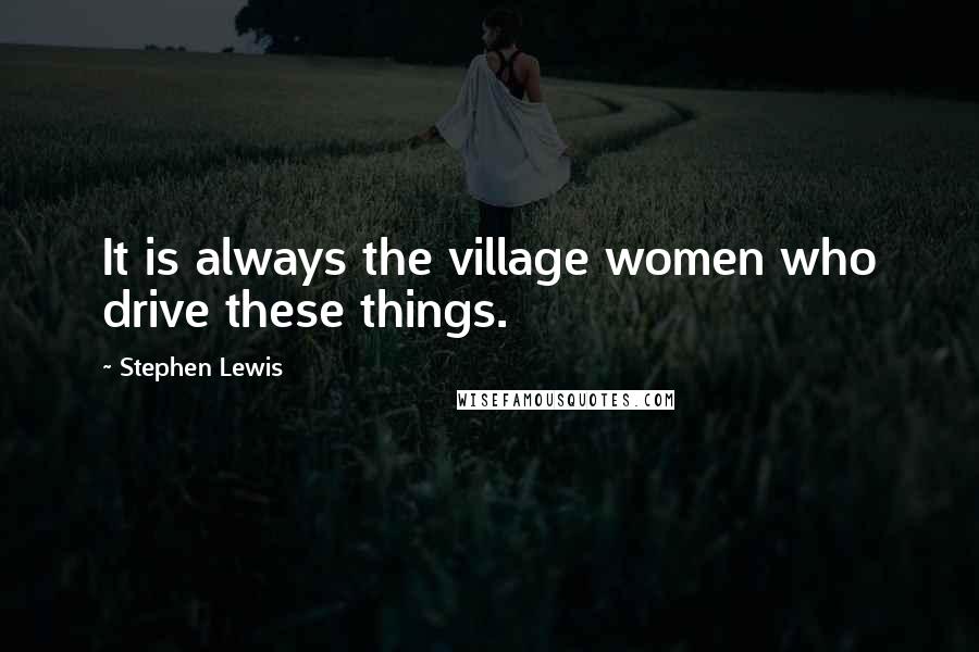 Stephen Lewis Quotes: It is always the village women who drive these things.