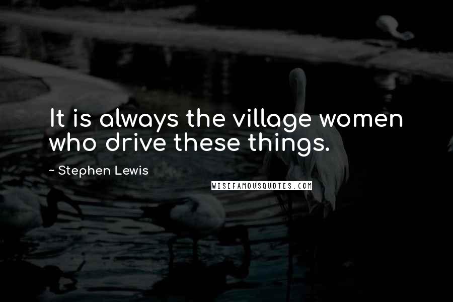 Stephen Lewis Quotes: It is always the village women who drive these things.