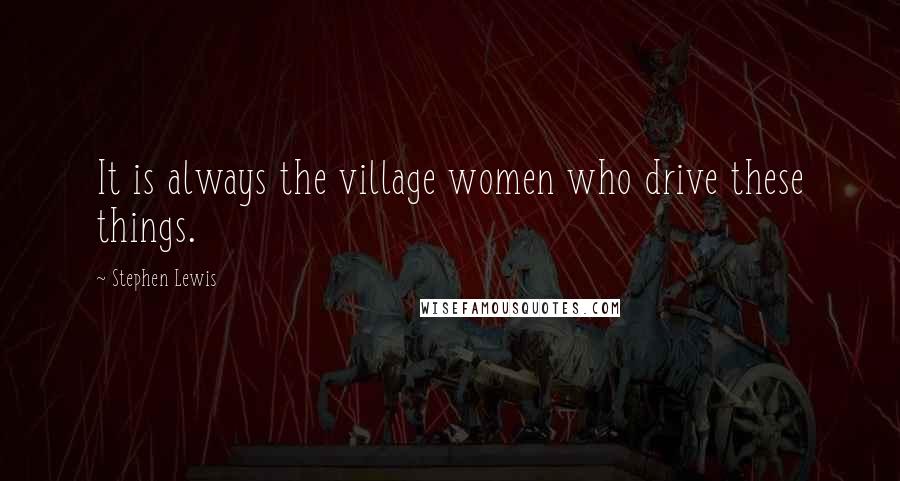Stephen Lewis Quotes: It is always the village women who drive these things.