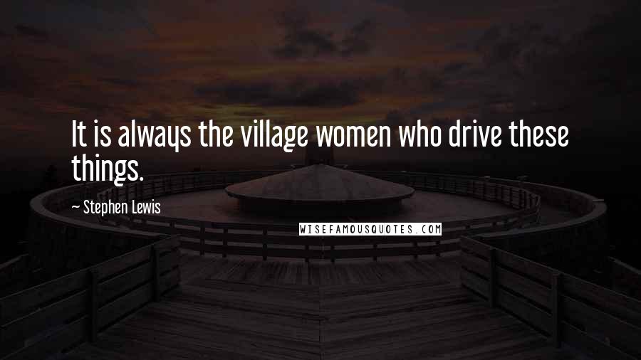 Stephen Lewis Quotes: It is always the village women who drive these things.