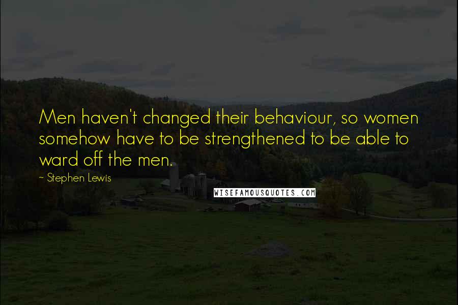 Stephen Lewis Quotes: Men haven't changed their behaviour, so women somehow have to be strengthened to be able to ward off the men.