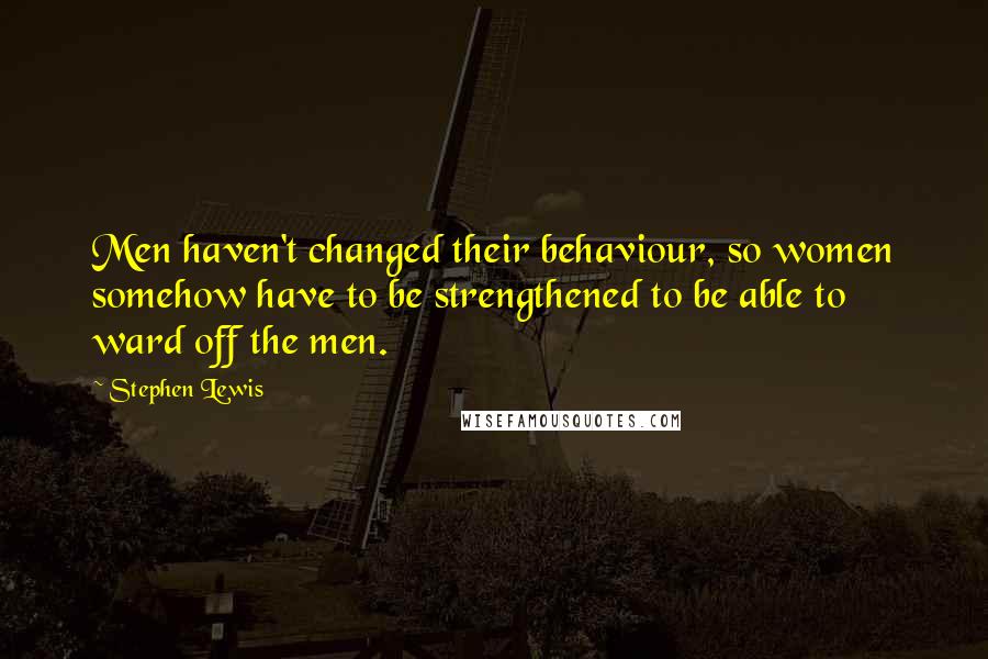 Stephen Lewis Quotes: Men haven't changed their behaviour, so women somehow have to be strengthened to be able to ward off the men.