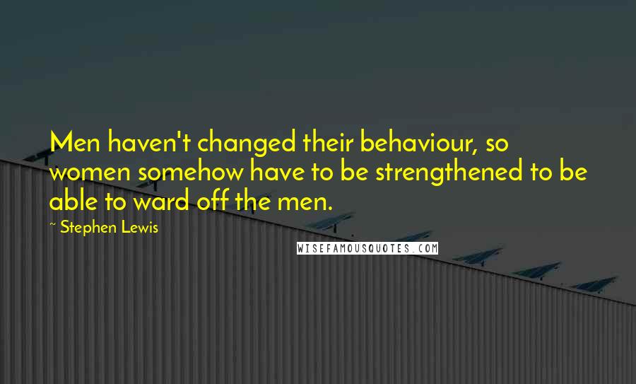 Stephen Lewis Quotes: Men haven't changed their behaviour, so women somehow have to be strengthened to be able to ward off the men.