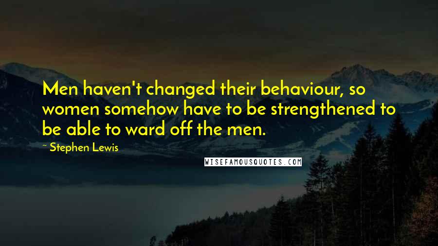 Stephen Lewis Quotes: Men haven't changed their behaviour, so women somehow have to be strengthened to be able to ward off the men.