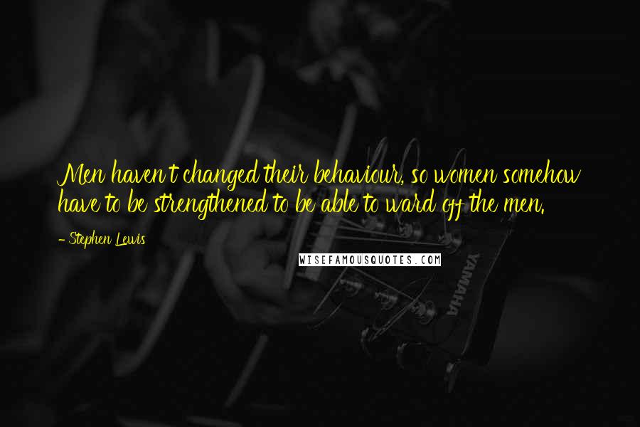 Stephen Lewis Quotes: Men haven't changed their behaviour, so women somehow have to be strengthened to be able to ward off the men.