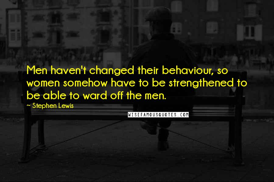 Stephen Lewis Quotes: Men haven't changed their behaviour, so women somehow have to be strengthened to be able to ward off the men.