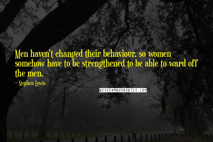 Stephen Lewis Quotes: Men haven't changed their behaviour, so women somehow have to be strengthened to be able to ward off the men.