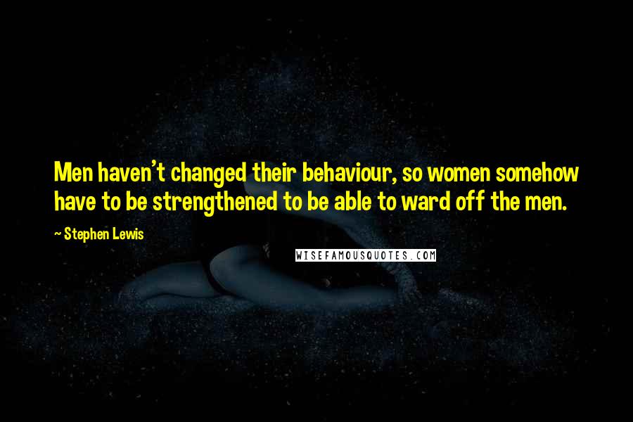 Stephen Lewis Quotes: Men haven't changed their behaviour, so women somehow have to be strengthened to be able to ward off the men.