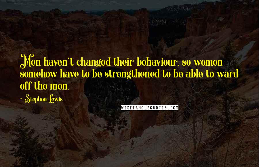 Stephen Lewis Quotes: Men haven't changed their behaviour, so women somehow have to be strengthened to be able to ward off the men.