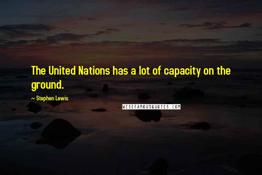 Stephen Lewis Quotes: The United Nations has a lot of capacity on the ground.