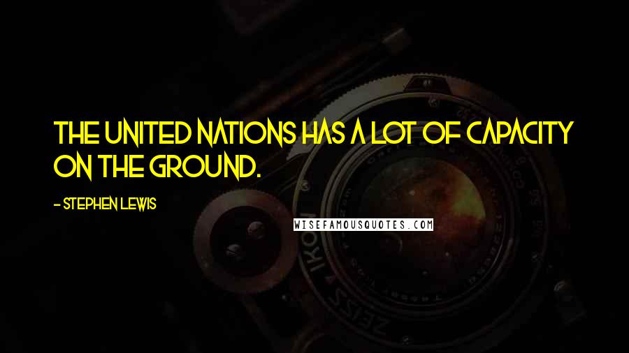 Stephen Lewis Quotes: The United Nations has a lot of capacity on the ground.