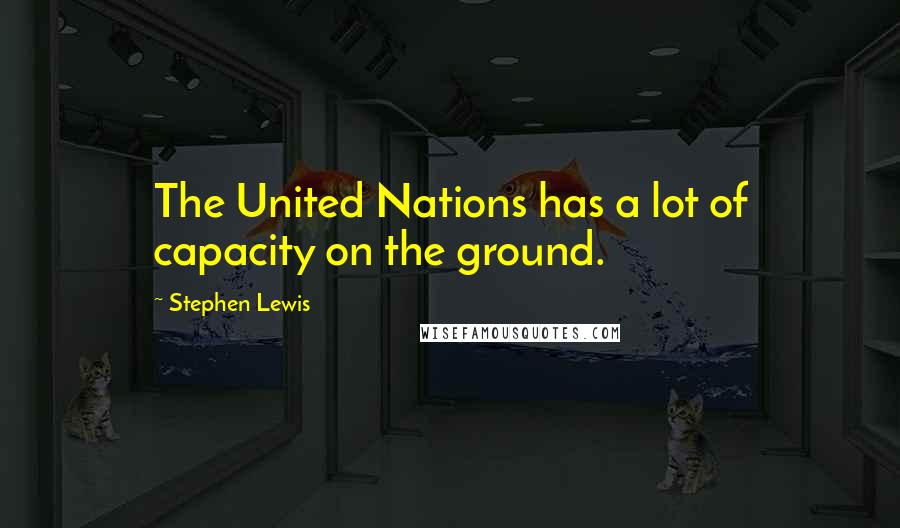 Stephen Lewis Quotes: The United Nations has a lot of capacity on the ground.