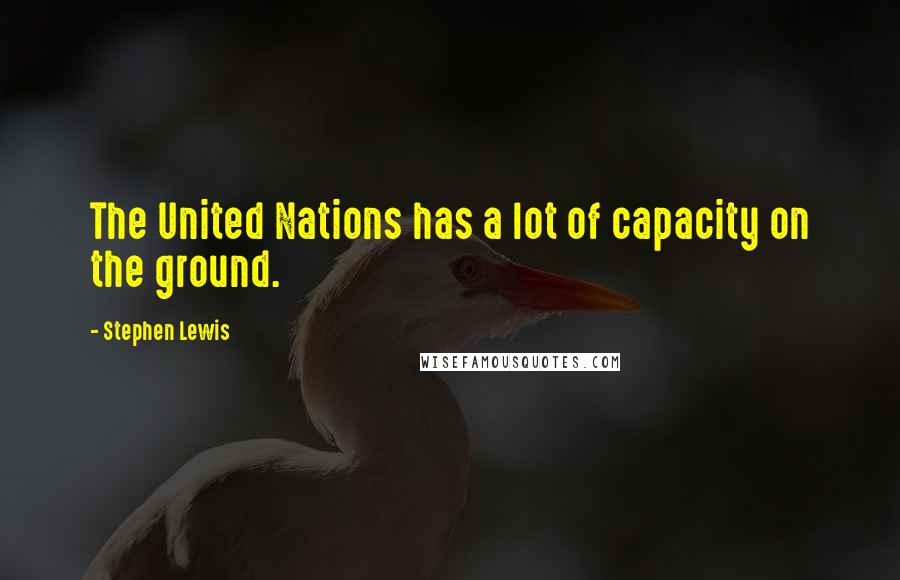 Stephen Lewis Quotes: The United Nations has a lot of capacity on the ground.