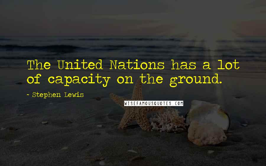 Stephen Lewis Quotes: The United Nations has a lot of capacity on the ground.