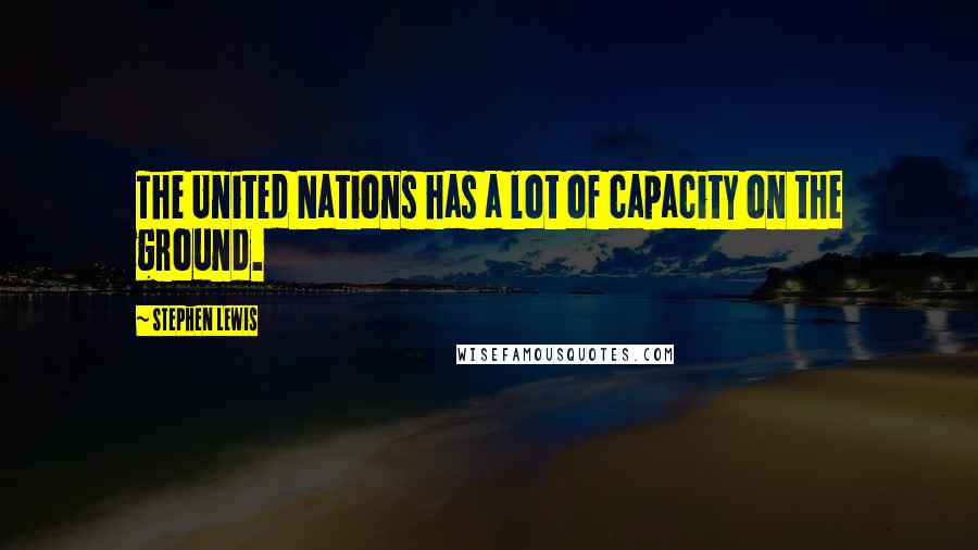 Stephen Lewis Quotes: The United Nations has a lot of capacity on the ground.