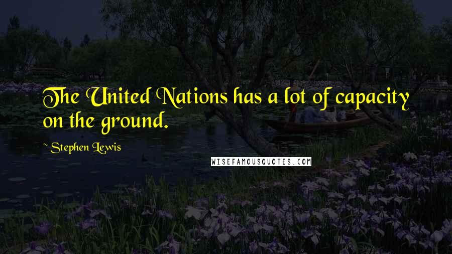 Stephen Lewis Quotes: The United Nations has a lot of capacity on the ground.