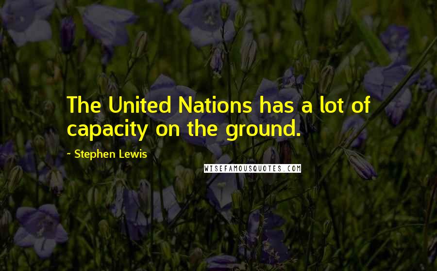 Stephen Lewis Quotes: The United Nations has a lot of capacity on the ground.