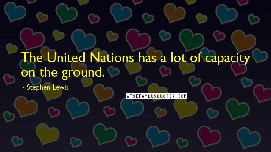 Stephen Lewis Quotes: The United Nations has a lot of capacity on the ground.