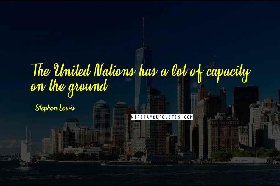 Stephen Lewis Quotes: The United Nations has a lot of capacity on the ground.