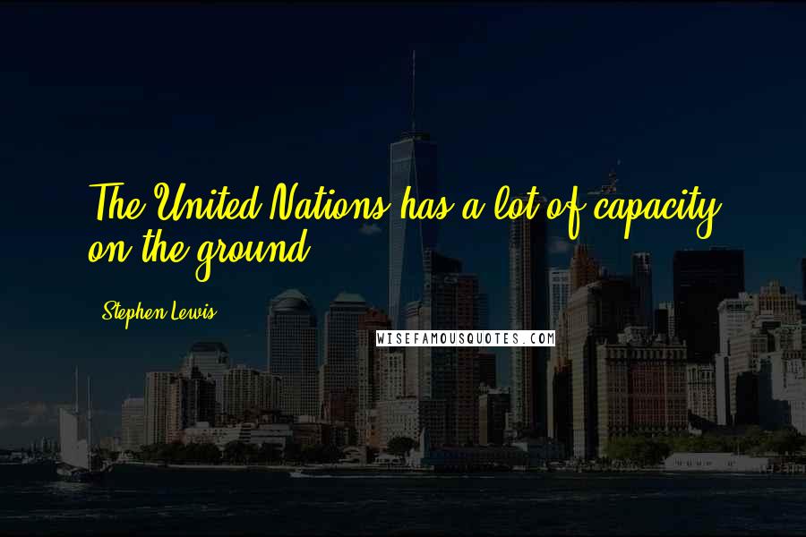 Stephen Lewis Quotes: The United Nations has a lot of capacity on the ground.