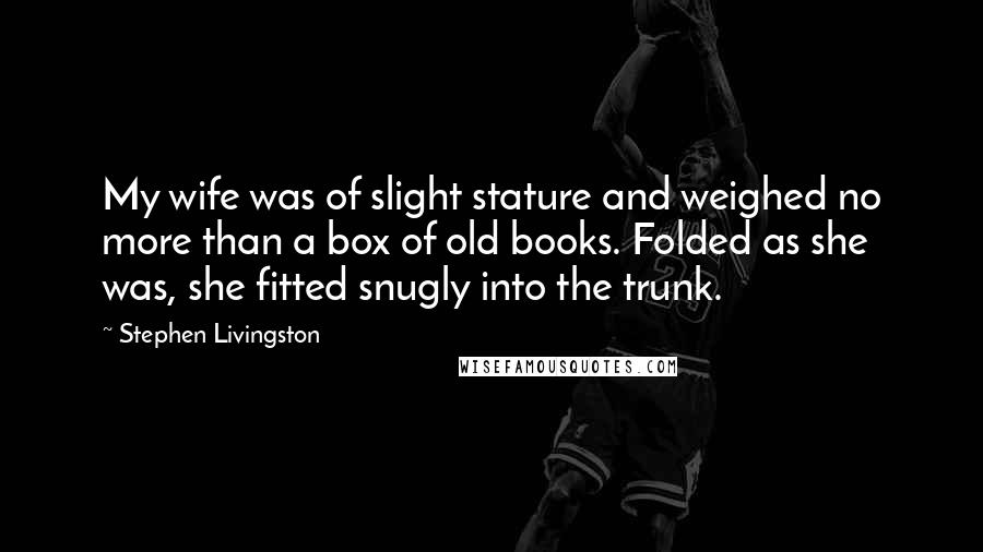 Stephen Livingston Quotes: My wife was of slight stature and weighed no more than a box of old books. Folded as she was, she fitted snugly into the trunk.