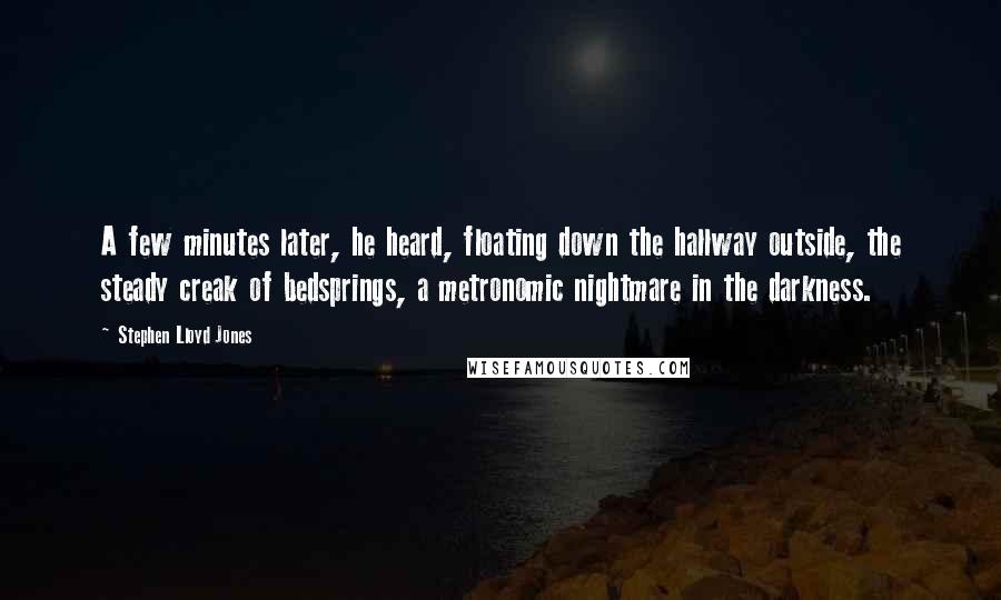 Stephen Lloyd Jones Quotes: A few minutes later, he heard, floating down the hallway outside, the steady creak of bedsprings, a metronomic nightmare in the darkness.