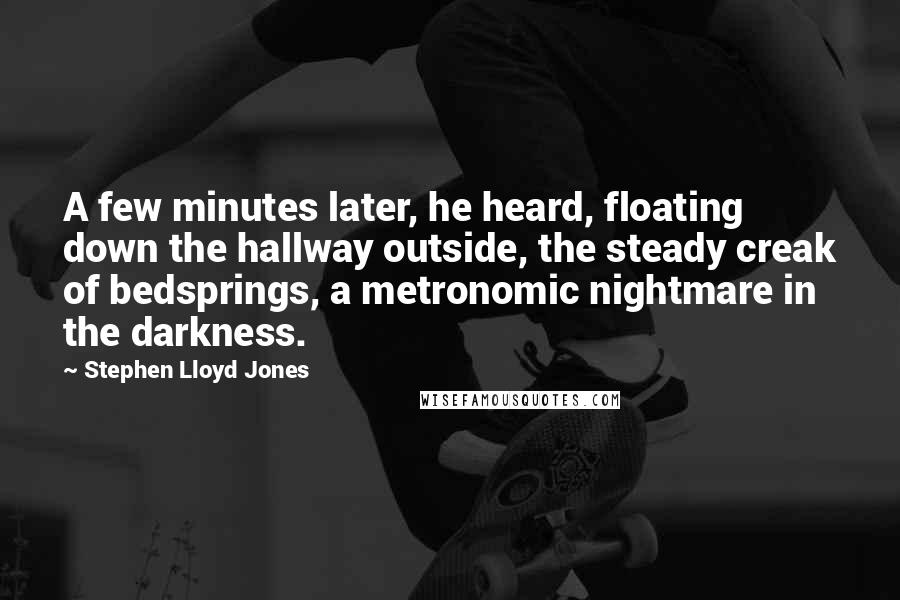 Stephen Lloyd Jones Quotes: A few minutes later, he heard, floating down the hallway outside, the steady creak of bedsprings, a metronomic nightmare in the darkness.