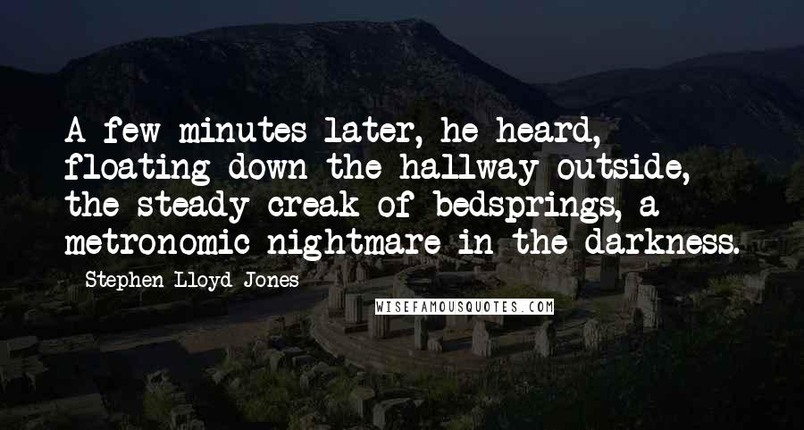 Stephen Lloyd Jones Quotes: A few minutes later, he heard, floating down the hallway outside, the steady creak of bedsprings, a metronomic nightmare in the darkness.