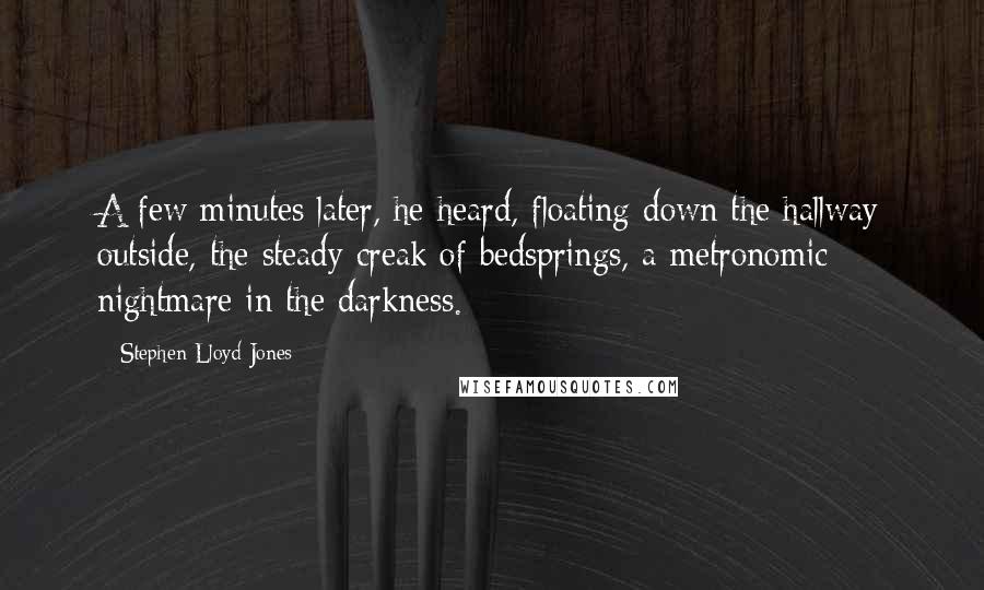 Stephen Lloyd Jones Quotes: A few minutes later, he heard, floating down the hallway outside, the steady creak of bedsprings, a metronomic nightmare in the darkness.