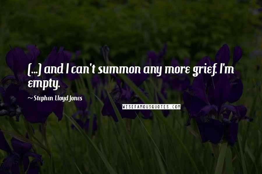 Stephen Lloyd Jones Quotes: (...) and I can't summon any more grief. I'm empty.