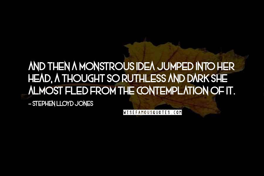 Stephen Lloyd Jones Quotes: And then a monstrous idea jumped into her head, a thought so ruthless and dark she almost fled from the contemplation of it.