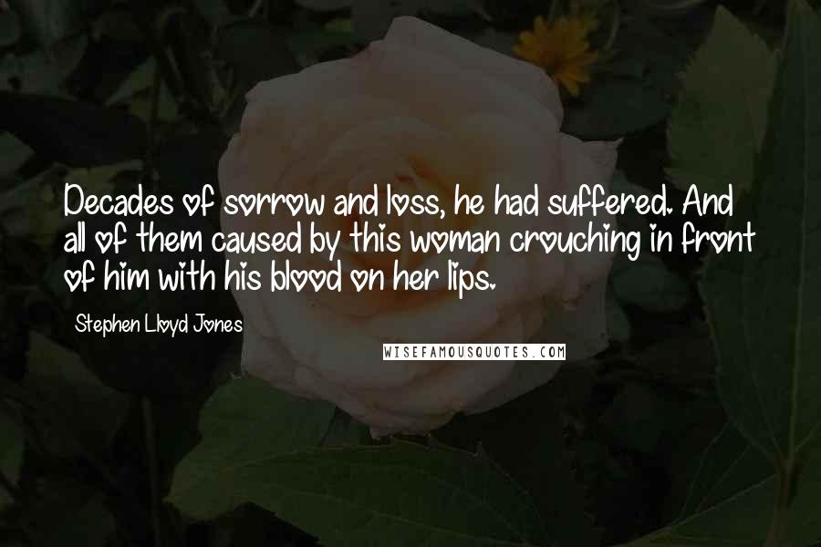 Stephen Lloyd Jones Quotes: Decades of sorrow and loss, he had suffered. And all of them caused by this woman crouching in front of him with his blood on her lips.