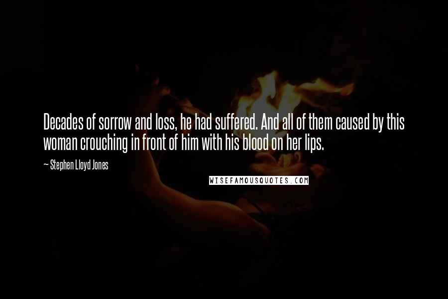 Stephen Lloyd Jones Quotes: Decades of sorrow and loss, he had suffered. And all of them caused by this woman crouching in front of him with his blood on her lips.